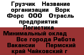 Грузчик › Название организации ­ Ворк Форс, ООО › Отрасль предприятия ­ Логистика › Минимальный оклад ­ 32 000 - Все города Работа » Вакансии   . Пермский край,Чайковский г.